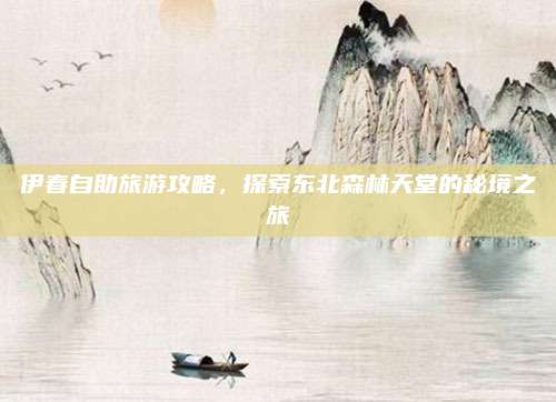 伊春自助旅游攻略，探索东北森林天堂的秘境之旅
