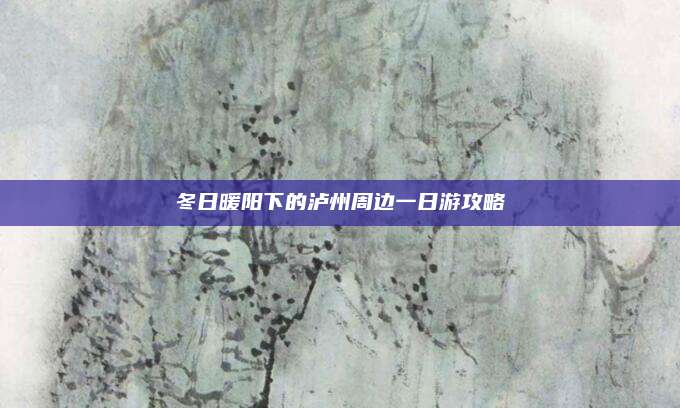 冬日暖阳下的泸州周边一日游攻略