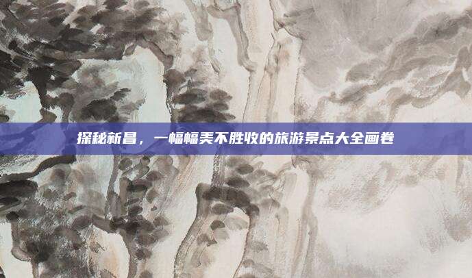 探秘新昌，一幅幅美不胜收的旅游景点大全画卷