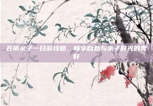 苍南亲子一日游攻略，畅享自然与亲子时光的美好
