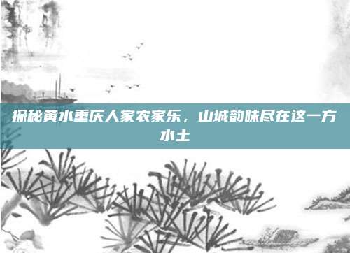 探秘黄水重庆人家农家乐,山城韵味尽在这一方水土