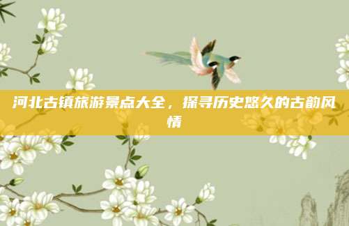 河北古镇旅游景点大全,探寻历史悠久的古韵风情