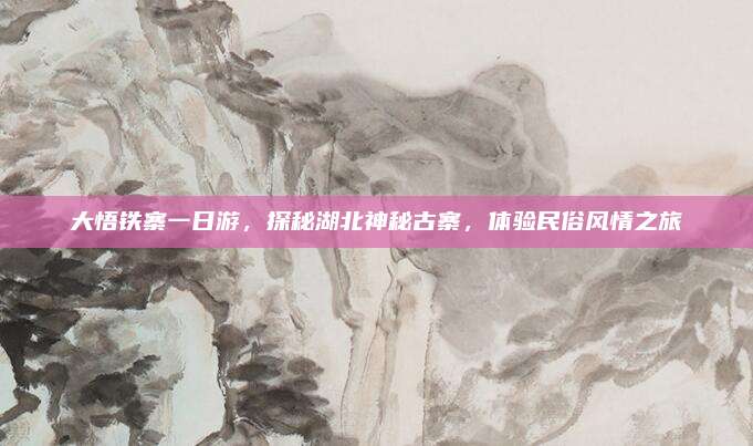 大悟铁寨一日游，探秘湖北神秘古寨，体验民俗风情之旅