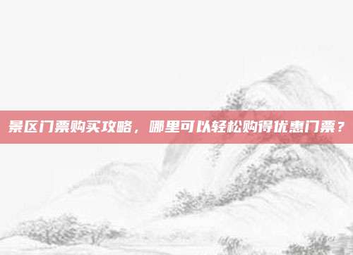 景区门票购买攻略,哪里可以轻松购得优惠门票?