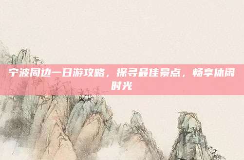 宁波周边一日游攻略，探寻最佳景点，畅享休闲时光