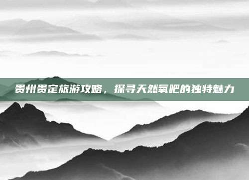 贵州贵定旅游攻略,探寻天然氧吧的独特魅力