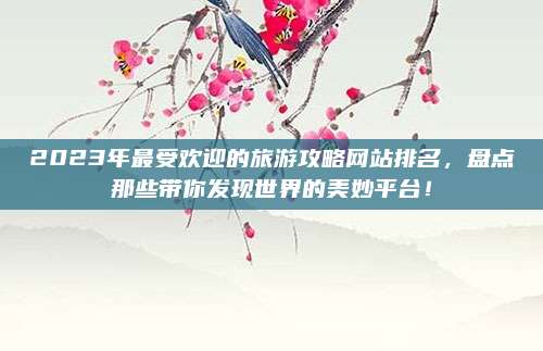 2023年最受欢迎的旅游攻略网站排名,盘点那些带你发现世界的美妙平台!