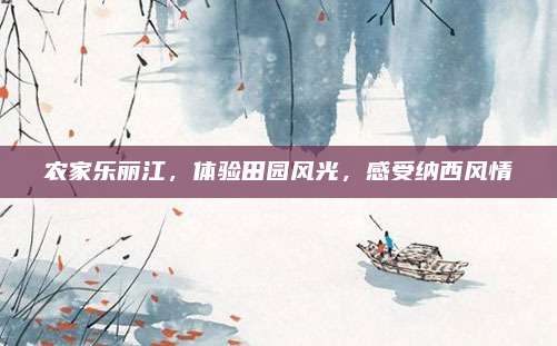农家乐丽江，体验田园风光，感受纳西风情
