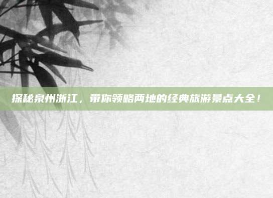 探秘泉州浙江,带你领略两地的经典旅游景点大全!