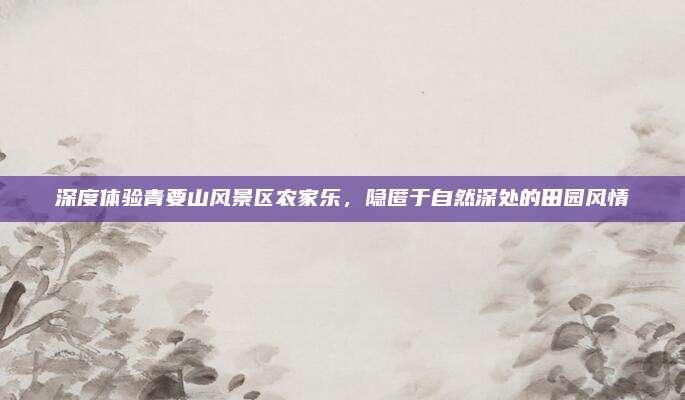 深度体验青要山风景区农家乐，隐匿于自然深处的田园风情