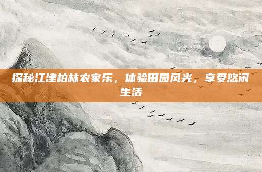 探秘江津柏林农家乐,体验田园风光,享受悠闲生活