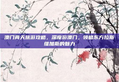 澳门两天旅游攻略,深度游澳门,领略东方拉斯维加斯的魅力