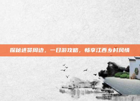 探秘进贤周边,一日游攻略,畅享江西乡村风情