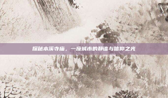 探秘本溪寺庙,一座城市的静谧与信仰之光