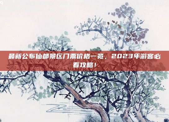 最新公布仙都景区门票价格一览，2023年游客必看攻略！