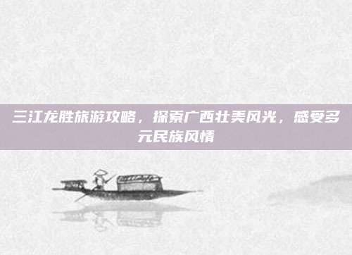 三江龙胜旅游攻略,探索广西壮美风光,感受多元民族风情