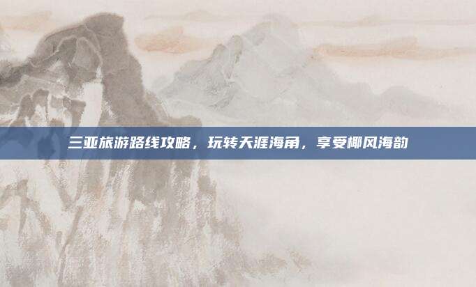 三亚旅游路线攻略,玩转天涯海角,享受椰风海韵