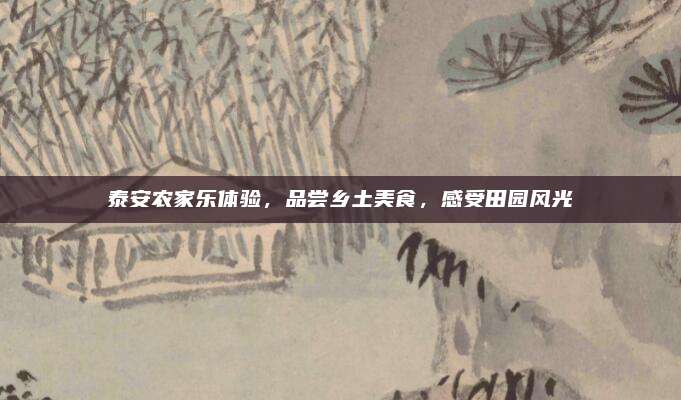 泰安农家乐体验,品尝乡土美食,感受田园风光