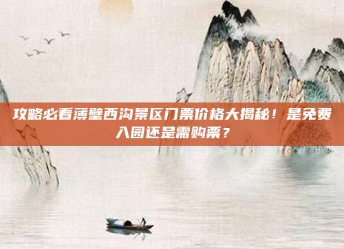 攻略必看薄壁西沟景区门票价格大揭秘!是免费入园还是需购票?