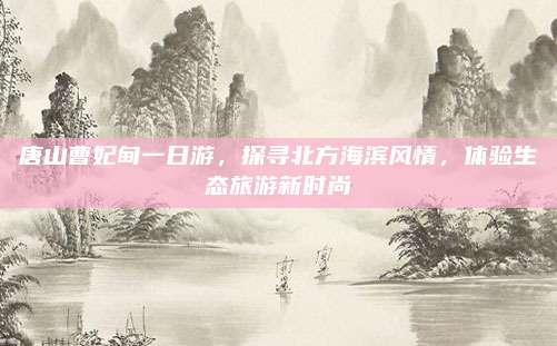 唐山曹妃甸一日游,探寻北方海滨风情,体验生态旅游新时尚