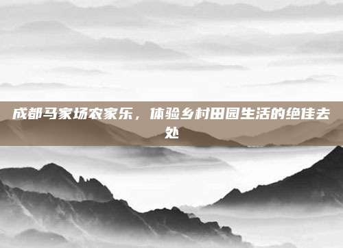 成都马家场农家乐,体验乡村田园生活的绝佳去处