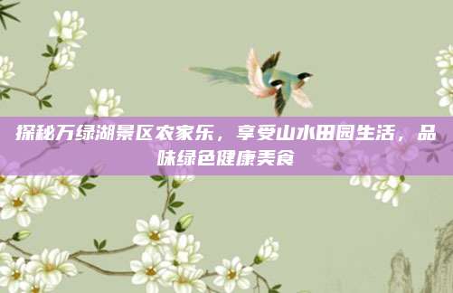 探秘万绿湖景区农家乐，享受山水田园生活，品味绿色健康美食