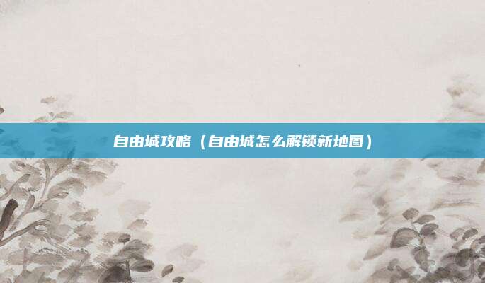 自由城攻略（自由城怎么解锁新地图）