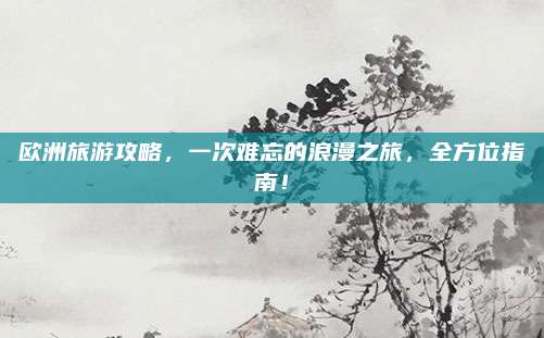 欧洲旅游攻略,一次难忘的浪漫之旅,全方位指南!
