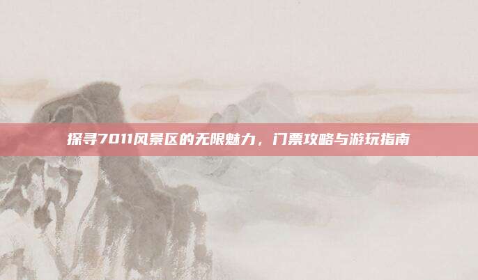 探寻7011风景区的无限魅力,门票攻略与游玩指南