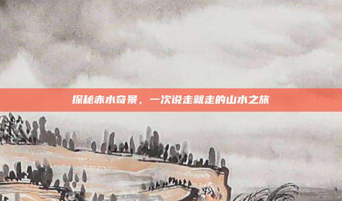 探秘赤水奇景,一次说走就走的山水之旅