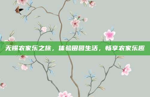 无锡农家乐之旅，体验田园生活，畅享农家乐趣