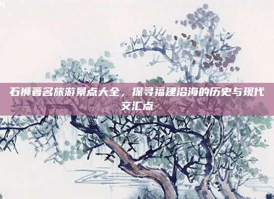 石狮著名旅游景点大全,探寻福建沿海的历史与现代交汇点