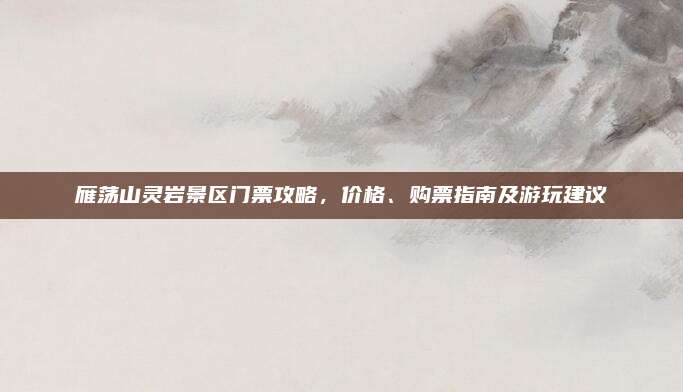 雁荡山灵岩景区门票攻略，价格、购票指南及游玩建议