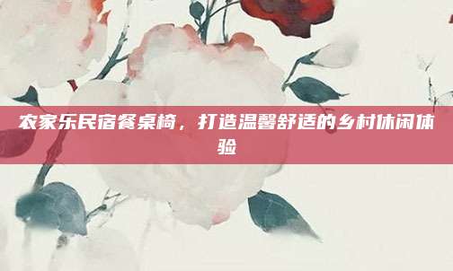 农家乐民宿餐桌椅，打造温馨舒适的乡村休闲体验