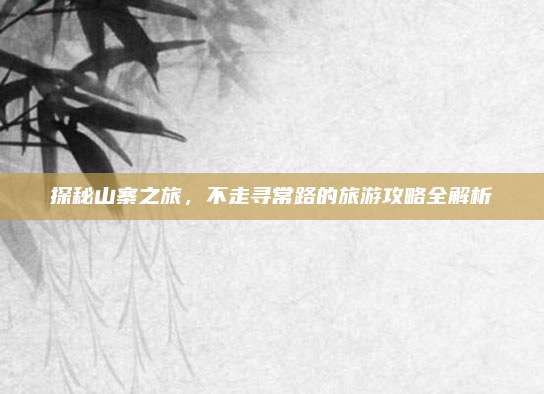 探秘山寨之旅,不走寻常路的旅游攻略全解析