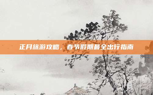 正月旅游攻略,春节假期最全出行指南