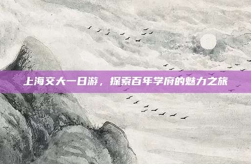 上海交大一日游,探索百年学府的魅力之旅