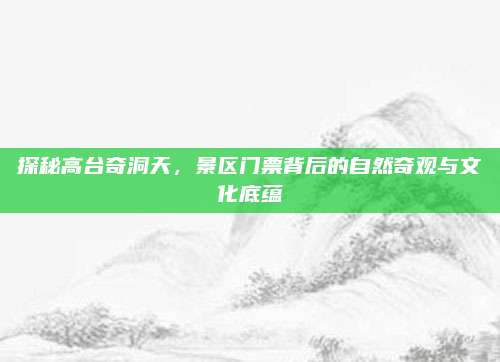 探秘高台奇洞天，景区门票背后的自然奇观与文化底蕴