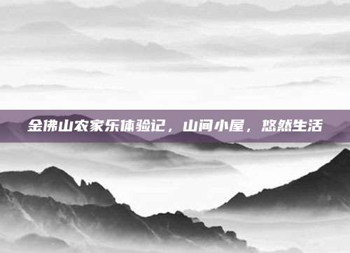 金佛山农家乐体验记,山间小屋,悠然生活