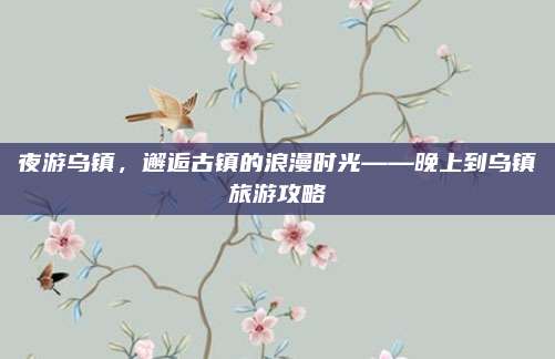 夜游乌镇，邂逅古镇的浪漫时光——晚上到乌镇旅游攻略