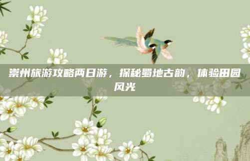 崇州旅游攻略两日游，探秘蜀地古韵，体验田园风光