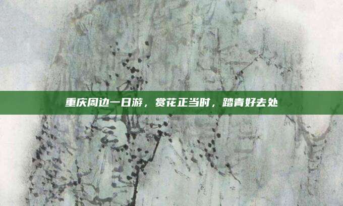重庆周边一日游,赏花正当时,踏青好去处