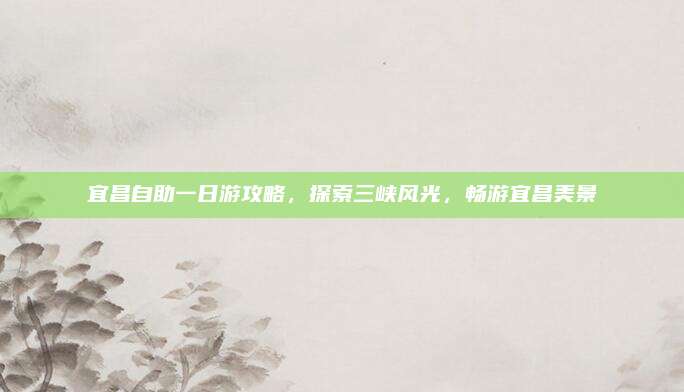 宜昌自助一日游攻略，探索三峡风光，畅游宜昌美景