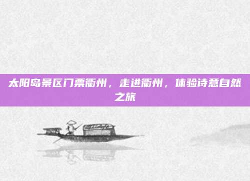太阳岛景区门票衢州,走进衢州,体验诗意自然之旅