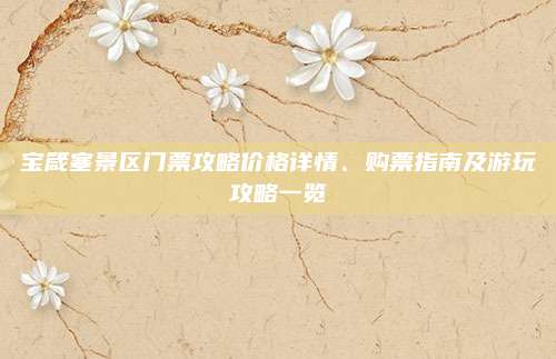 宝箴塞景区门票攻略价格详情、购票指南及游玩攻略一览