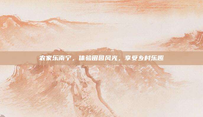 农家乐南宁,体验田园风光,享受乡村乐趣