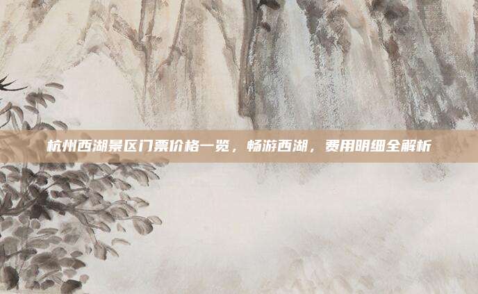 杭州西湖景区门票价格一览,畅游西湖,费用明细全解析