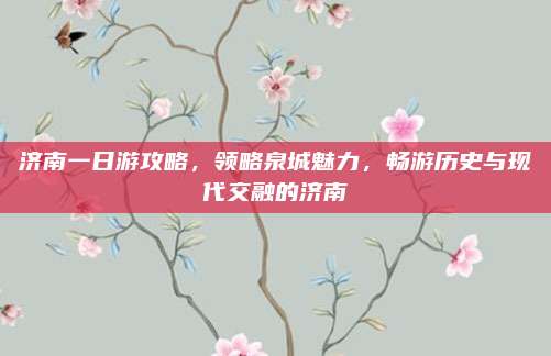济南一日游攻略,领略泉城魅力,畅游历史与现代交融的济南