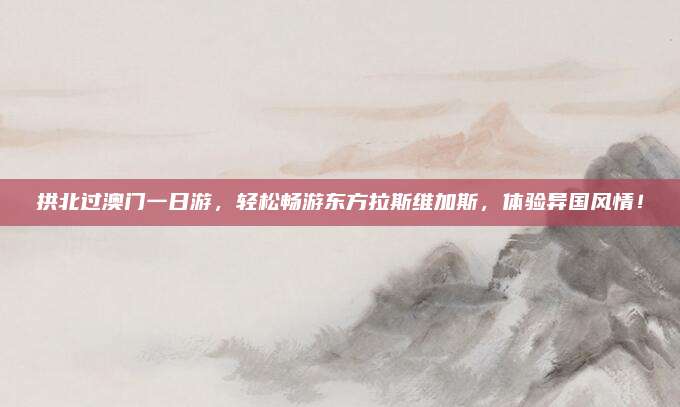 拱北过澳门一日游,轻松畅游东方拉斯维加斯,体验异国风情!
