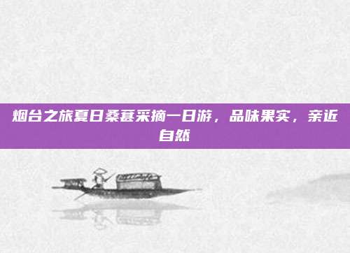 烟台之旅夏日桑葚采摘一日游,品味果实,亲近自然
